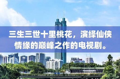 三生三世十里桃花，演绎仙侠情缘的巅峰之作的电视剧。