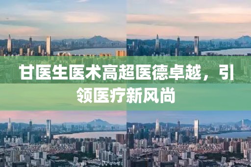 甘医生医术高超医德卓越，引领医疗新风尚