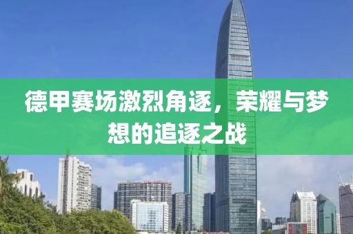 德甲赛场激烈角逐，荣耀与梦想的追逐之战