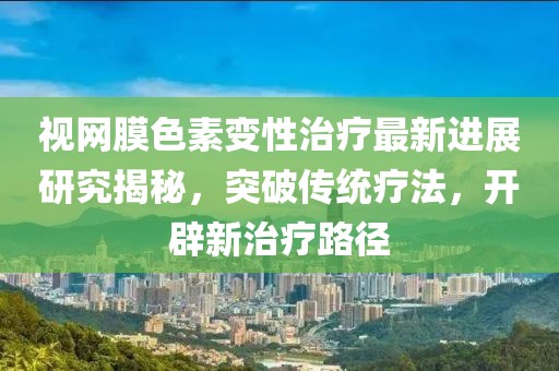 视网膜色素变性治疗最新进展研究揭秘，突破传统疗法，开辟新治疗路径