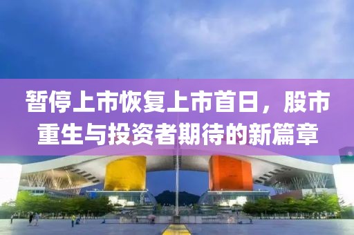 暂停上市恢复上市首日，股市重生与投资者期待的新篇章