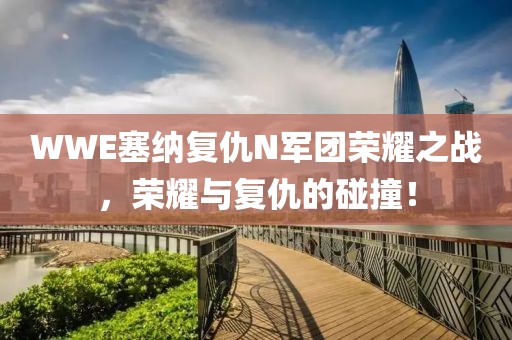 WWE塞纳复仇N军团荣耀之战，荣耀与复仇的碰撞！