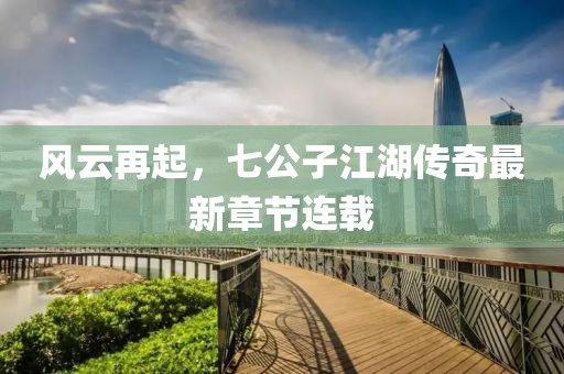 风云再起，七公子江湖传奇最新章节连载