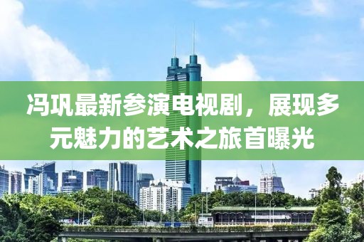 冯巩最新参演电视剧，展现多元魅力的艺术之旅首曝光