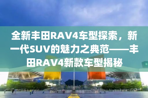 全新丰田RAV4车型探索，新一代SUV的魅力之典范——丰田RAV4新款车型揭秘