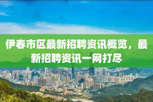 伊春市区最新招聘资讯概览，最新招聘资讯一网打尽