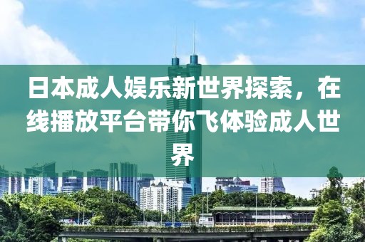 日本成人娱乐新世界探索，在线播放平台带你飞体验成人世界