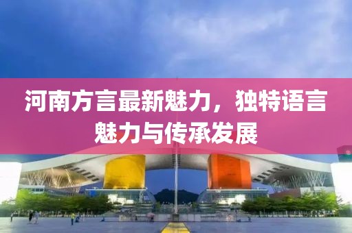 河南方言最新魅力，独特语言魅力与传承发展