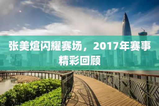 张美煊闪耀赛场，2017年赛事精彩回顾