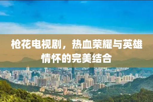 枪花电视剧，热血荣耀与英雄情怀的完美结合