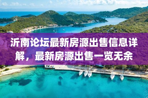 沂南论坛最新房源出售信息详解，最新房源出售一览无余