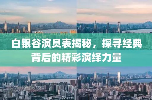 白银谷演员表揭秘，探寻经典背后的精彩演绎力量
