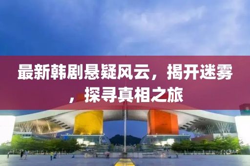 最新韩剧悬疑风云，揭开迷雾，探寻真相之旅