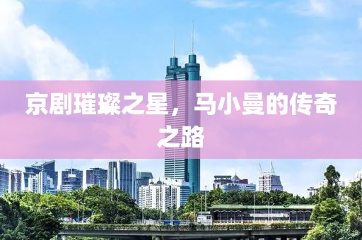 京剧璀璨之星，马小曼的传奇之路