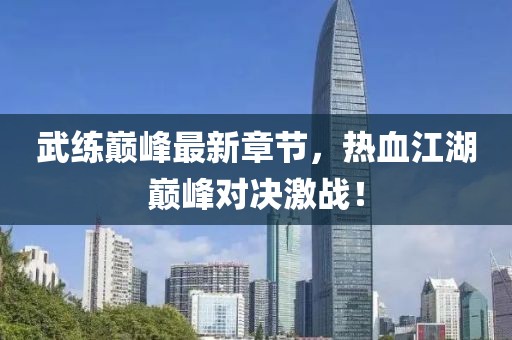 武练巅峰最新章节，热血江湖巅峰对决激战！
