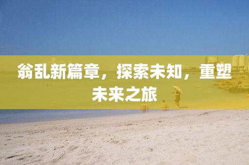 翁乱新篇章，探索未知，重塑未来之旅