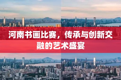 河南书画比赛，传承与创新交融的艺术盛宴