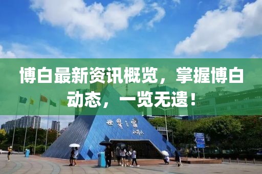 博白最新资讯概览，掌握博白动态，一览无遗！