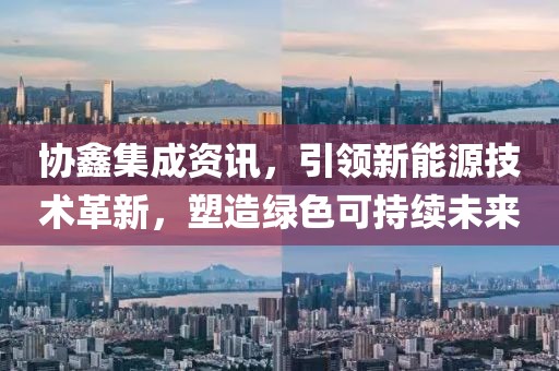 协鑫集成资讯，引领新能源技术革新，塑造绿色可持续未来