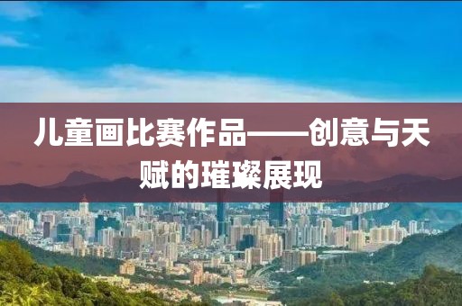 儿童画比赛作品——创意与天赋的璀璨展现