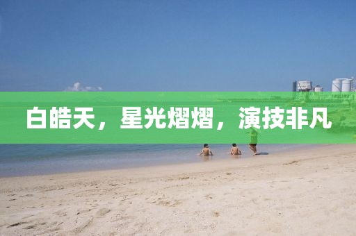 白皓天，星光熠熠，演技非凡