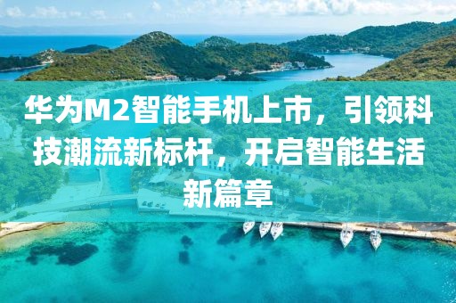 华为M2智能手机上市，引领科技潮流新标杆，开启智能生活新篇章