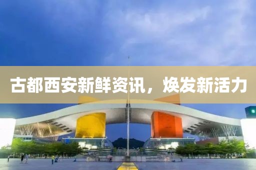 古都西安新鲜资讯，焕发新活力