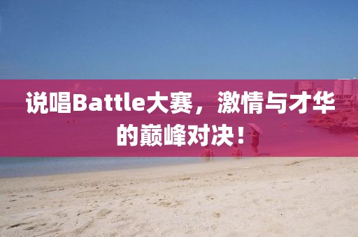 说唱Battle大赛，激情与才华的巅峰对决！