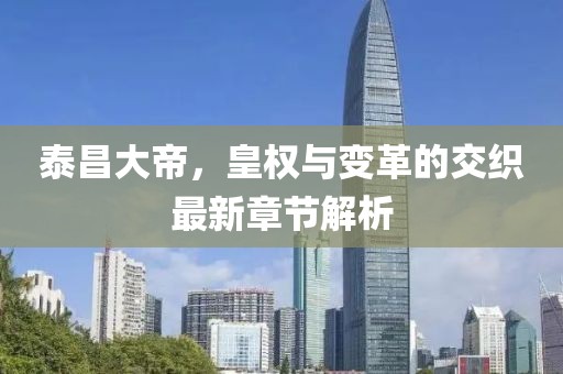 泰昌大帝，皇权与变革的交织最新章节解析