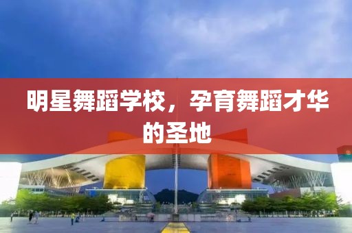 明星舞蹈学校，孕育舞蹈才华的圣地