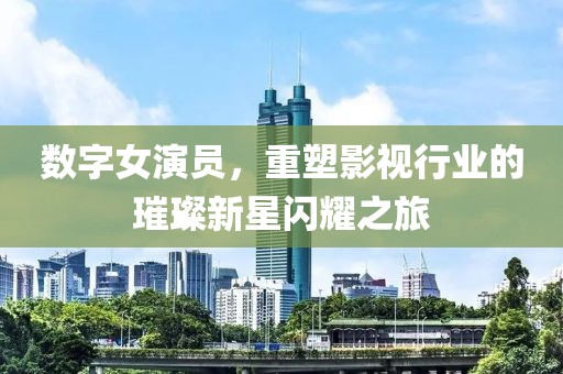 数字女演员，重塑影视行业的璀璨新星闪耀之旅