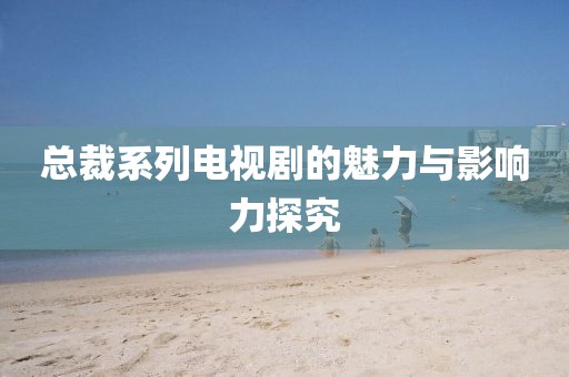 总裁系列电视剧的魅力与影响力探究
