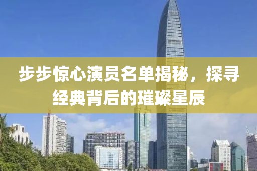 步步惊心演员名单揭秘，探寻经典背后的璀璨星辰