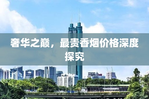 奢华之巅，最贵香烟价格深度探究