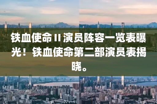 铁血使命Ⅱ演员阵容一览表曝光！铁血使命第二部演员表揭晓。