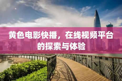 黄色电影快播，在线视频平台的探索与体验