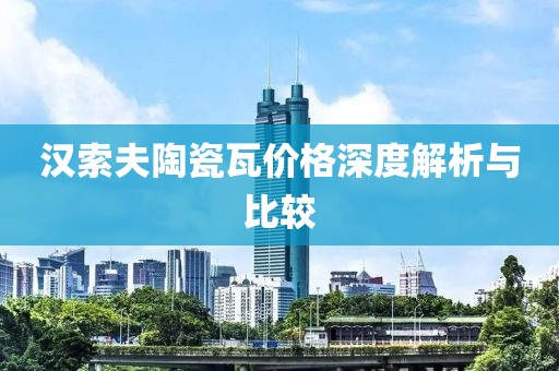 汉索夫陶瓷瓦价格深度解析与比较