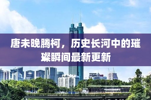 唐未晚腾柯，历史长河中的璀璨瞬间最新更新