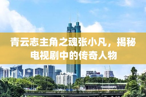 青云志主角之魂张小凡，揭秘电视剧中的传奇人物