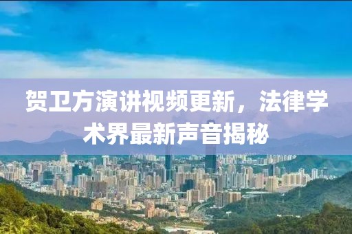 贺卫方演讲视频更新，法律学术界最新声音揭秘
