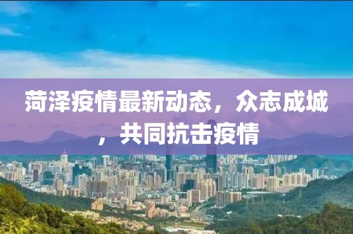 菏泽疫情最新动态，众志成城，共同抗击疫情