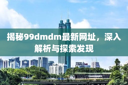 揭秘99dmdm最新网址，深入解析与探索发现