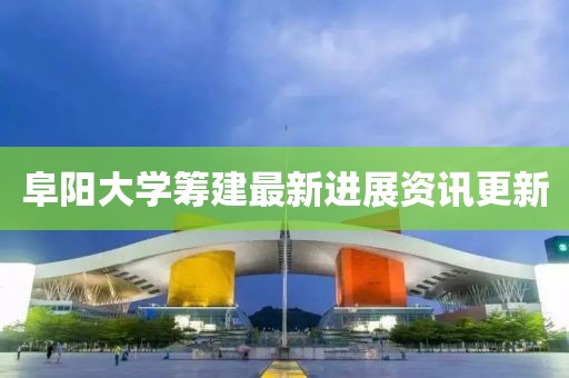 阜阳大学筹建最新进展资讯更新