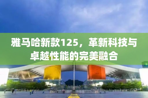 雅马哈新款125，革新科技与卓越性能的完美融合