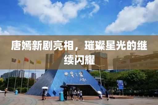 唐嫣新剧亮相，璀璨星光的继续闪耀