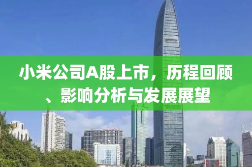 小米公司A股上市，历程回顾、影响分析与发展展望