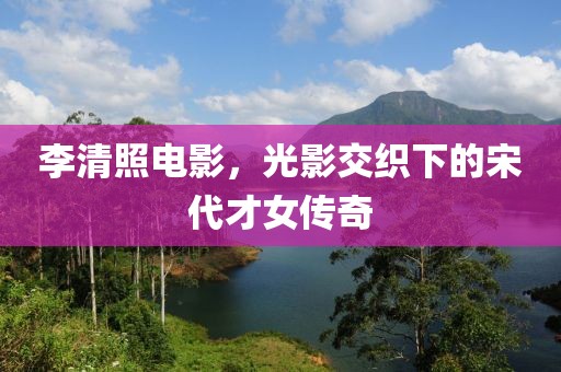 李清照电影，光影交织下的宋代才女传奇