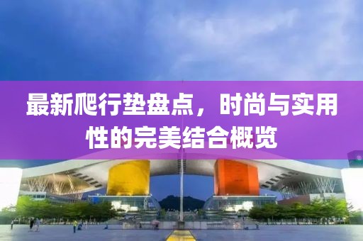 最新爬行垫盘点，时尚与实用性的完美结合概览