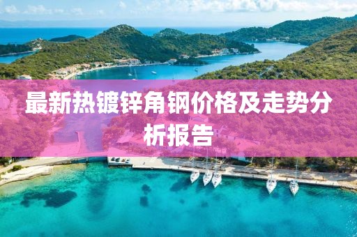 最新热镀锌角钢价格及走势分析报告