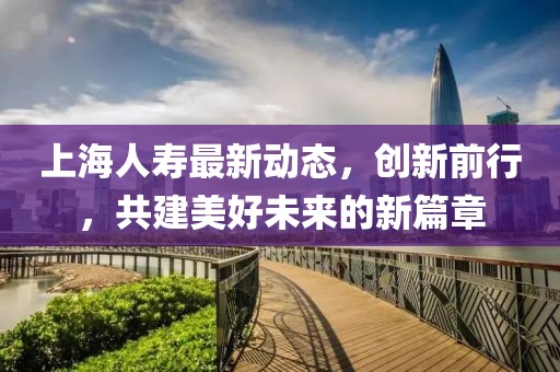 上海人寿最新动态，创新前行，共建美好未来的新篇章